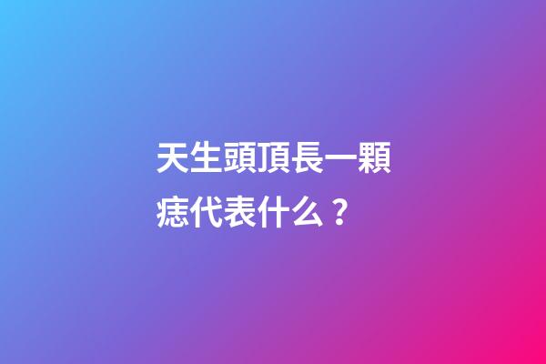 天生頭頂長一顆痣代表什么？